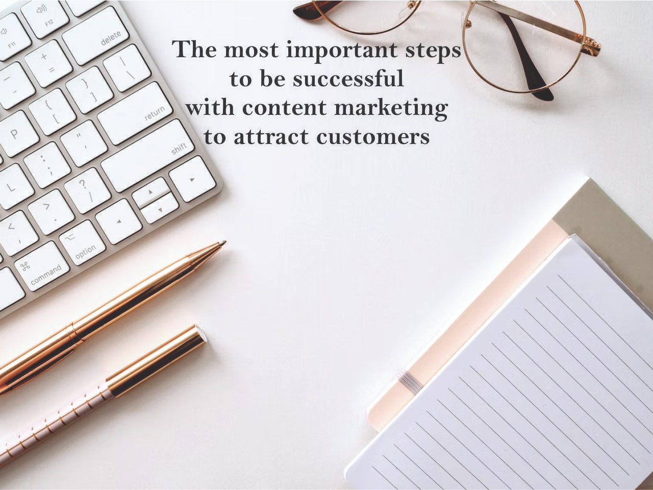 The most important steps to be successful with content marketing to attract customers